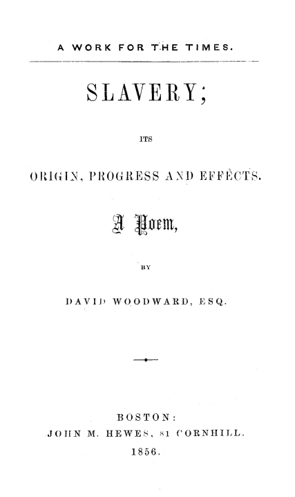handle is hein.slavery/slvorpef0001 and id is 1 raw text is: 



   A WORK FOR T.HE TIMES.




      SLAVERY;



            ITS



OIGIN, PROGRESS AND EFFECTS.


        BY


DAVIiD WOODWARD, ESQ.


       BOSTON:
JOHN M. HEWES, si CORNHILL.

         1856.


