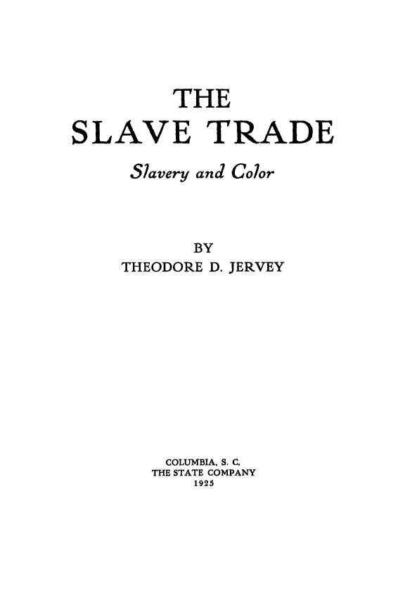handle is hein.slavery/slvtco0001 and id is 1 raw text is: 




         THE

SLAVE TRADE

     Slavery and Color



           BY
     THEODORE D. JERVEY


COLUMBIA, S. C.
THE STATE COMPANY
    1925


