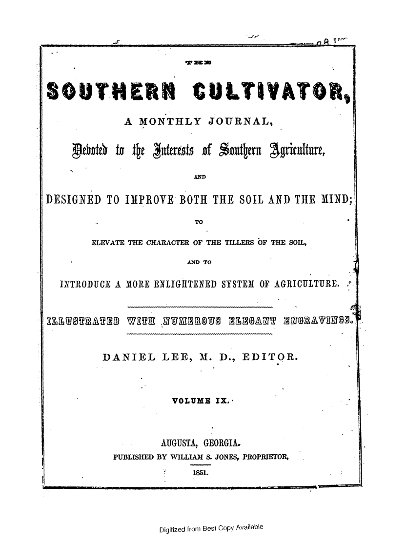 handle is hein.slavery/socultva0009 and id is 1 raw text is: 







SOUTHERN CULTIVATOR,

            A  MONTHLY JOURNAL,


glthofto  it


of Anmtm


AND


DESIGNED  TO IMPROVE BOTH  THE SOIL AND THE MIND;

                        TO

       ELEVATE THE CHARACTER OF THE TILLERS OF THE SOIL,

                       AND TO

  INTRODUCE A MORE ENLIGHTENED SYSTEM OF AGRICULTURE.


DANIEL LEE, M. D., EDITOR.



           VOLUME IX.*



         AUGUSTA, GEORGIA.
  PUBLISHED BY WILLIAM S. JONES, PROPRIETOR,
              1851.


Digitized from Best Copy Available


T. 1 I


jatersts


Agritaltart,


RLEUTEAMM VU212E  .2T02  212MAWWu


