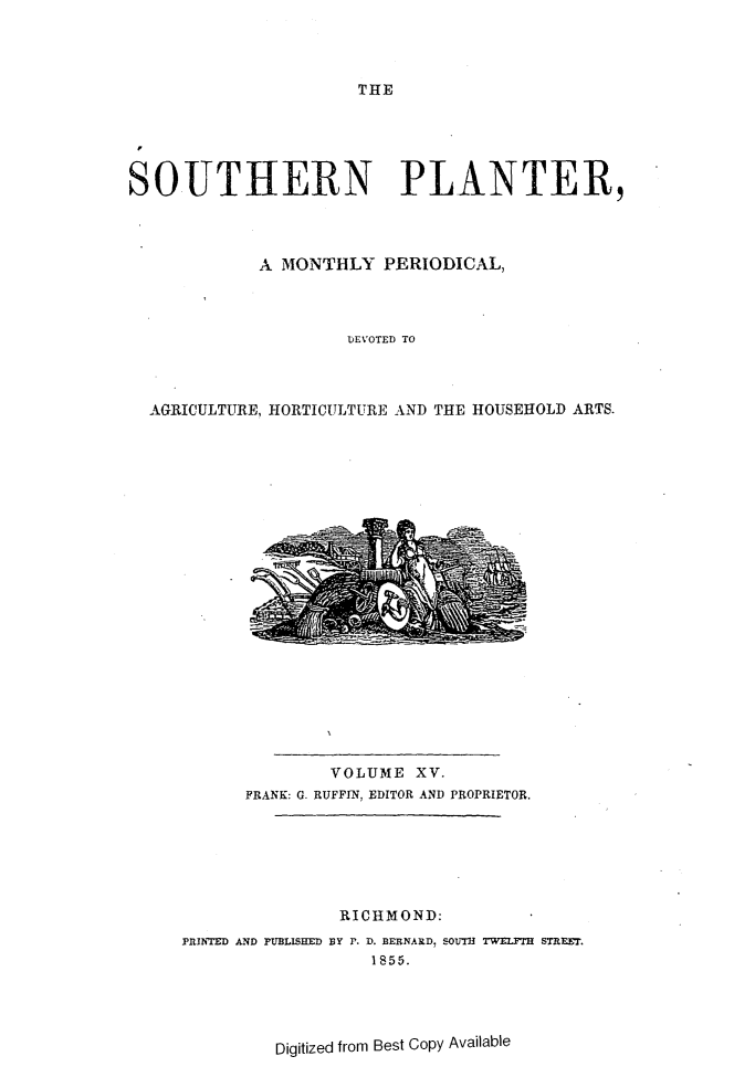 handle is hein.slavery/southplnter0015 and id is 1 raw text is: 




THE


SOUTHERN PLANTER,




             A MONTHLY   PERIODICAL,



                     DEVOTED TO



  AGRICULTURE, HORTICULTURE AND THE HOUSEHOLD ARTS.


              VOLUME   XV.
      FRANK: G. RUFFIN, EDITOR AND PROPRIETOR.







               RICHMOND:
PRINTED AND PUBLISHED BY P. D. BERNARD, SOUTTI TWELFTH STRPET.
                  1855.


Digitized from Best Copy Available


