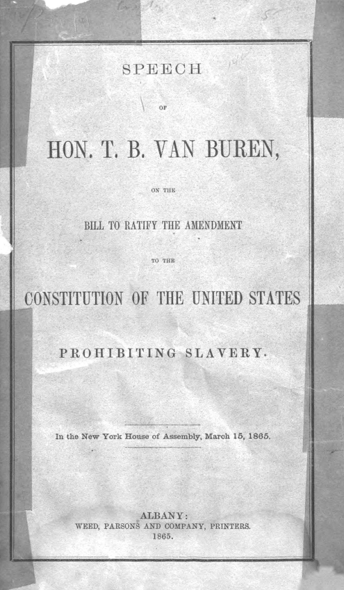handle is hein.slavery/spbilrtfysl0001 and id is 1 raw text is: SPEECH
HON. , B. VAN BUREN,
O\ TILE
BILL TO RATIFY THE AMENDMENT
Tn TIlE

CONSTITUTION      OF THE UNITED STATES
PROHIBITING          SLAVERY.
In the New York House of Assembly, March 15, 1865.
ALBANY:
WEE2D, PAPi; 'N. AN!) COMPANY, PRINTERS.
I 65.

., ,   r, --


