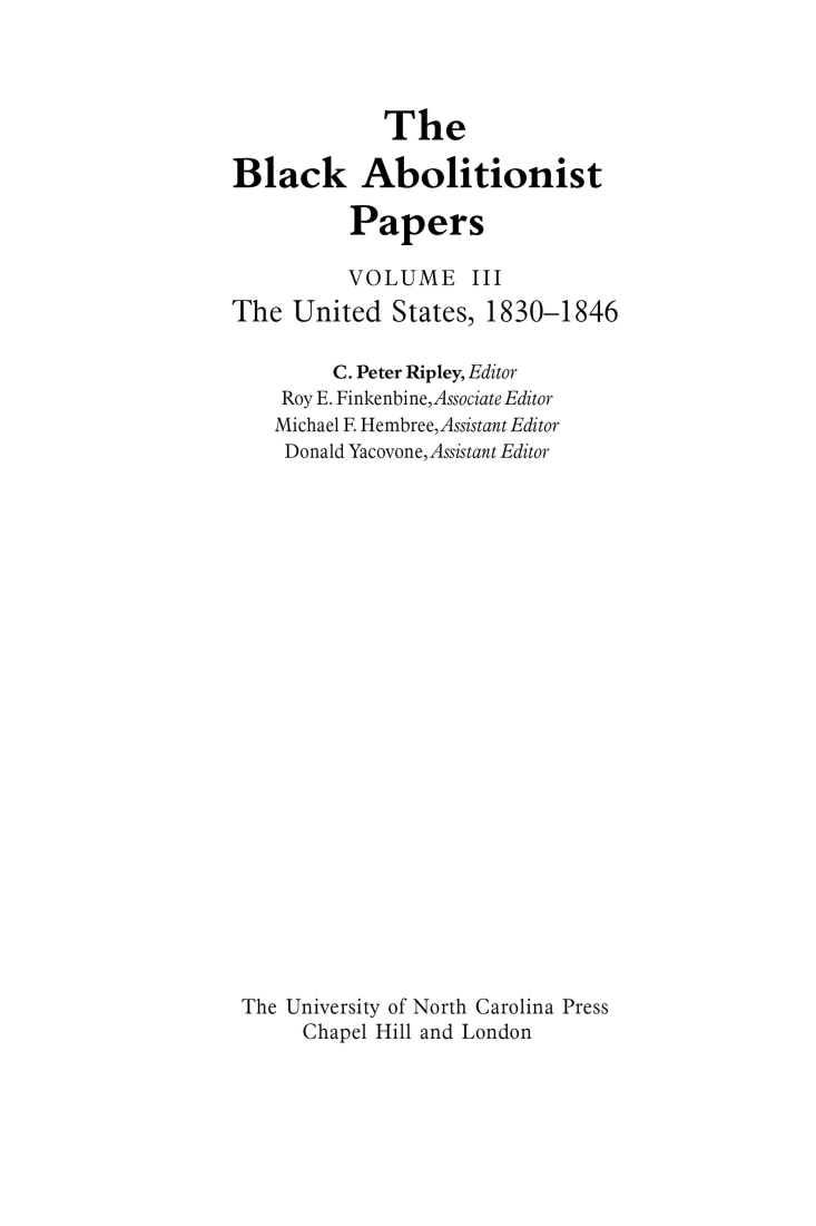 handle is hein.slavery/uncaadl0003 and id is 1 raw text is: 



             The

Black Abolitionist

          Papers

          VOLUME III
The  United   States, 1830-1846

         C. Peter Ripley, Editor
    Roy E. Finkenbine,Associate Editor
    Michael F. Hembree,Assistant Editor
    Donald Yacovone, Assistant Editor






















 The University of North Carolina Press
      Chapel Hill and London


