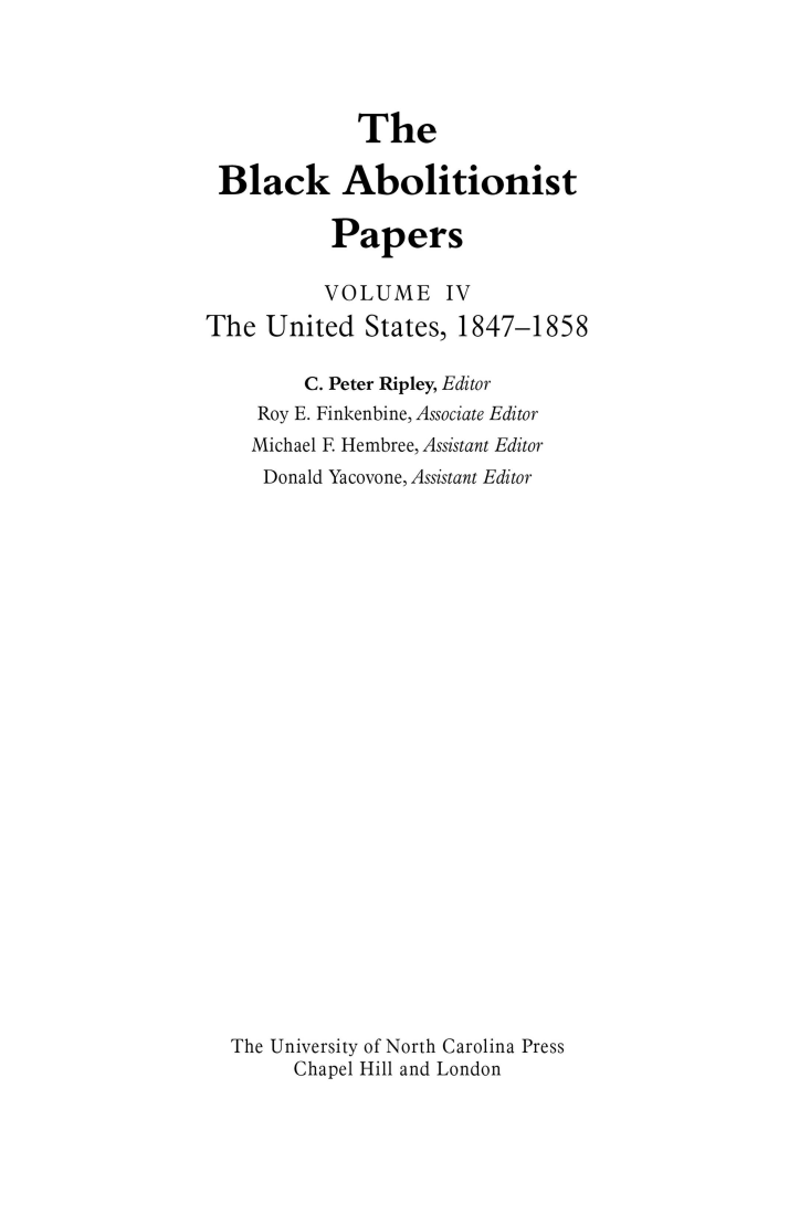 handle is hein.slavery/uncaadl0004 and id is 1 raw text is: 




             The

 Black Abolitionist

           Papers

           VOLUME IV
The  United   States, 1847-1858

         C. Peter Ripley, Editor
    Roy E. Finkenbine, Associate Editor
    Michael F Hembree, Assistant Editor
    Donald Yacovone, Assistant Editor
























  The University of North Carolina Press
        Chapel Hill and London


