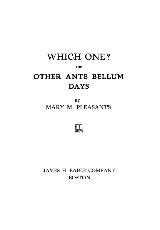 handle is hein.slavery/whoatbel0001 and id is 1 raw text is: 







   WHICH ONE?
         AND

OTHER ANTE BELLUM
        DAYS

        BY
   MARY M. PLEASANTS


         w






  JAMES H. EARLE COMPANY
        BOSTON


