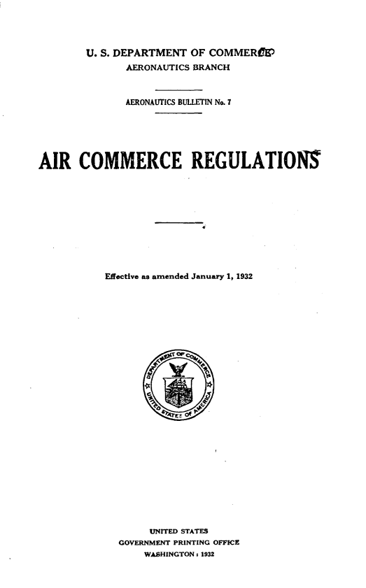 handle is hein.space/arcersevad0001 and id is 1 raw text is: 




        U. S. DEPARTMENT OF COMMERCE'
              AERONAUTICS BRANCH



              AERONAUTICS BULLETIN No. 7






AIR COMMERCE REGULATIONS











           Effective as amended January 1, 1932


     UNITED STATES
GOVERNMENT PRINTING OFFICE
    WASHINGTON : 1932


