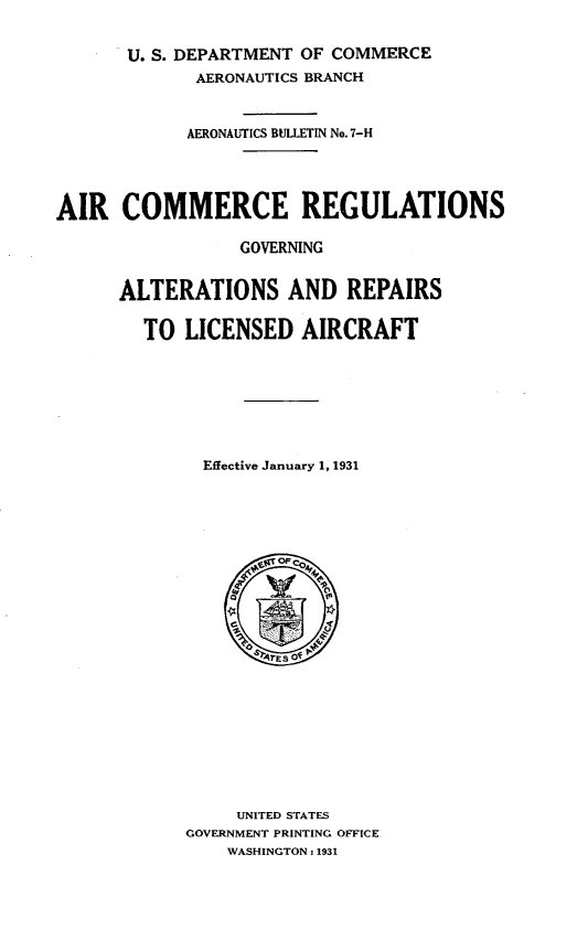 handle is hein.space/arcmrga0001 and id is 1 raw text is: U. S. DEPARTMENT OF COMMERCE
AERONAUTICS BRANCH
AERONAUTICS BULLETIN No.7-H
AIR COMMERCE REGULATIONS
GOVERNING
ALTERATIONS AND REPAIRS
TO LICENSED AIRCRAFT
Effective January 1, 1931
%O TES OF P
UNITED STATES
GOVERNMENT PRINTING OFFICE
WASHINGTON : 1931


