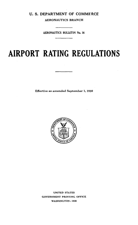 handle is hein.space/atrtrsee0001 and id is 1 raw text is: 


         U. S. DEPARTMENT  OF COMME  RCE

                AERONAUTICS BRANCH



                AERONAUTICS BULLETIN No. 16






AIRPORT RATING REGULATIONS










            Effective as amended September 1, 1930








                       4 o CcM,





                       ?TES OF















                    UNITED STATES
               GOVERNMENT PRINTING OFFICE
                   WASHINGTON:1930


