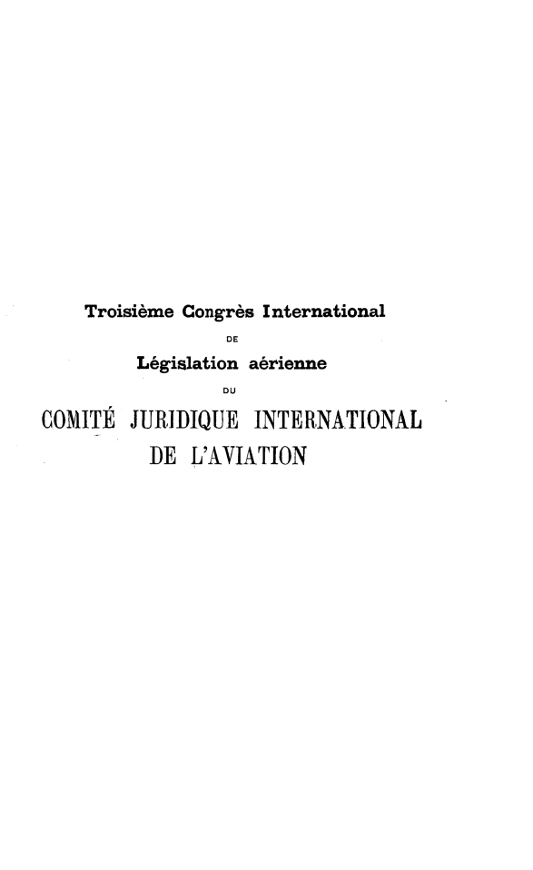 handle is hein.space/cgrcjav0003 and id is 1 raw text is: 













    Troisi~me Congr~s International
                 DE
         Legislation a~rienne
                 DU
COMITIE JURIDIQUE INTERNATIONAL

          DE L'AVIATION


