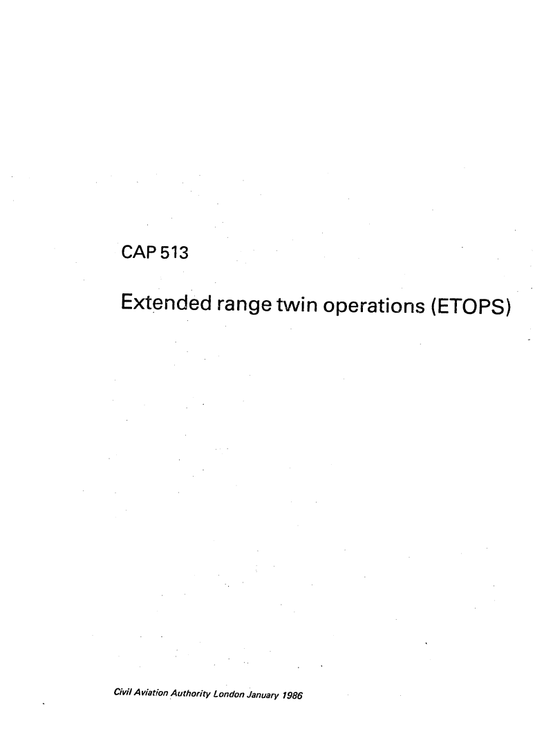 handle is hein.space/etdrnget0001 and id is 1 raw text is: 











CAP  513


Extended range twin operations (ETOPS)


Civil Aviation Authority London January 1986


