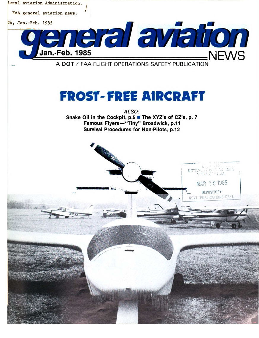 handle is hein.space/fasfybfg0024 and id is 1 raw text is: leral Aviation Administration.
FAA general aviation news.


-Feb. 1985                                    NEW     S

A DOT / FAA FLIGHT OPERATIONS SAFETY PUBLICATION


FROST- FREE AIRCRAFT

                   ALSO:
  Snake Oil in the Cockpit, p.5   The XYZ's of CZ's, p. 7
       Famous Flyers-Tiny Broadwick, p.11
       Survival Procedures for Non-Pilots, p.12


~4j


DEPS TO


