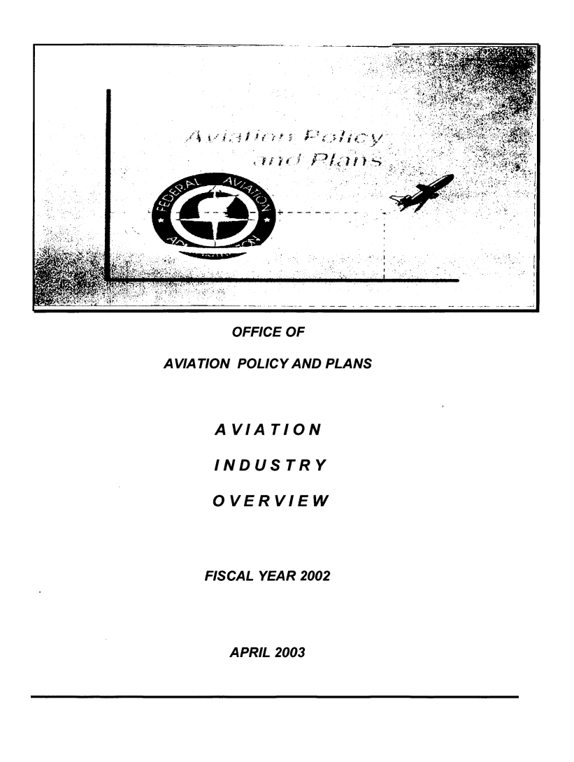 handle is hein.space/ofceoavn0001 and id is 1 raw text is: 











 iltitiire


         i;;~;c

_.          I


      OFFICE OF

AVIATION POLICY AND PLANS



    AVIATION

    INDUSTRY

    OVERVIEW




    FISCAL YEAR 2002


APRIL 2003


