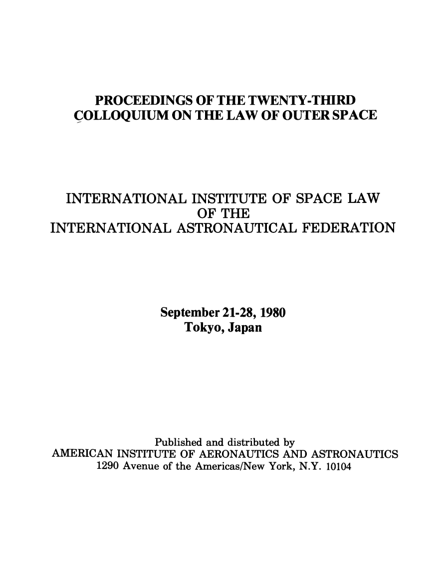handle is hein.space/pininsl0023 and id is 1 raw text is: PROCEEDINGS OF THE TWENTY-THIRD
COLLOQUIUM ON THE LAW OF OUTER SPACE
INTERNATIONAL INSTITUTE OF SPACE LAW
OF THE
INTERNATIONAL ASTRONAUTICAL FEDERATION
September 21-28, 1980
Tokyo, Japan
Published and distributed by
AMERICAN INSTITUTE OF AERONAUTICS AND ASTRONAUTICS
1290 Avenue of the Americas/New York, N.Y. 10104


