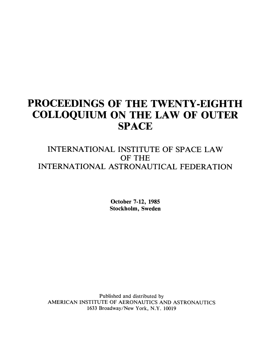 handle is hein.space/pininsl0028 and id is 1 raw text is: PROCEEDINGS OF THE TWENTY-EIGHTH
COLLOQUIUM ON THE LAW OF OUTER
SPACE
INTERNATIONAL INSTITUTE OF SPACE LAW
OF THE
INTERNATIONAL ASTRONAUTICAL FEDERATION
October 7-12, 1985
Stockholm, Sweden
Published and distributed by
AMERICAN INSTITUTE OF AERONAUTICS AND ASTRONAUTICS
1633 Broadway/New York, N.Y. 10019


