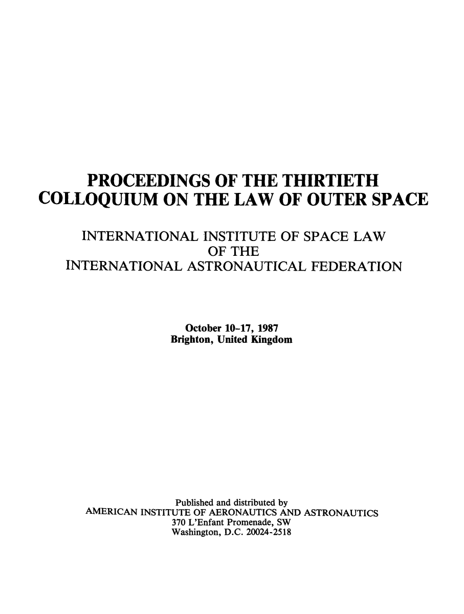 handle is hein.space/pininsl0030 and id is 1 raw text is: PROCEEDINGS OF THE THIRTIETH
COLLOQUIUM ON THE LAW OF OUTER SPACE
INTERNATIONAL INSTITUTE OF SPACE LAW
OF THE
INTERNATIONAL ASTRONAUTICAL FEDERATION
October 10-17, 1987
Brighton, United Kingdom
Published and distributed by
AMERICAN INSTITUTE OF AERONAUTICS AND ASTRONAUTICS
370 L'Enfant Promenade, SW
Washington, D.C. 20024-2518


