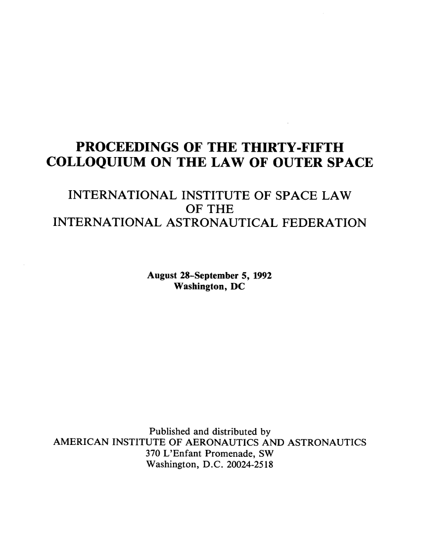 handle is hein.space/pininsl0035 and id is 1 raw text is: PROCEEDINGS OF THE THIRTY-FIFTH
COLLOQUIUM ON THE LAW OF OUTER SPACE
INTERNATIONAL INSTITUTE OF SPACE LAW
OF THE
INTERNATIONAL ASTRONAUTICAL FEDERATION
August 28-September 5, 1992
Washington, DC
Published and distributed by
AMERICAN INSTITUTE OF AERONAUTICS AND ASTRONAUTICS
370 L'Enfant Promenade, SW
Washington, D.C. 20024-2518


