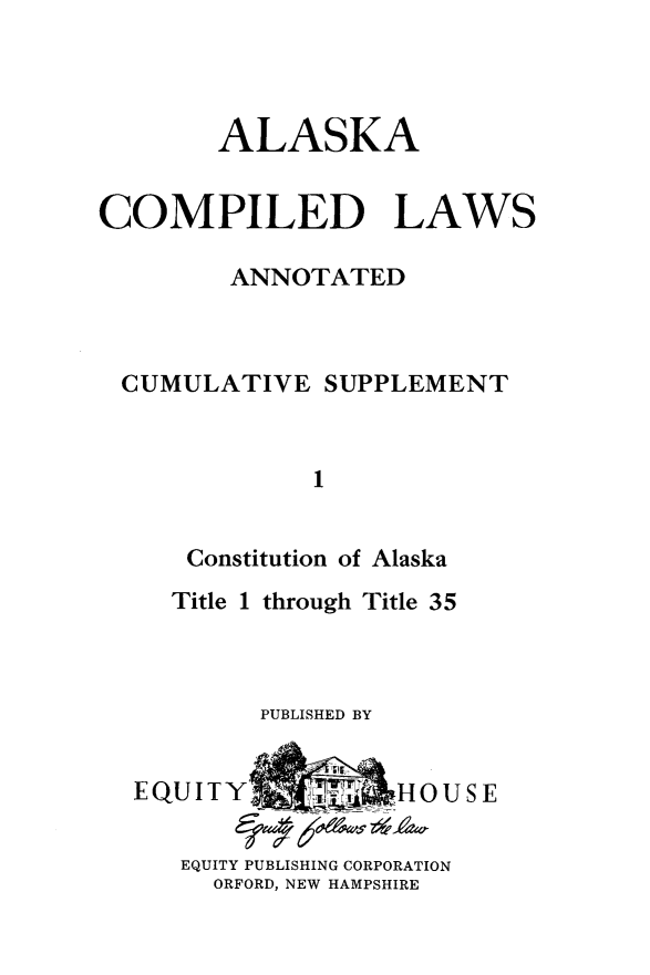 handle is hein.ssl/akcomplw0001 and id is 1 raw text is: 



        ALASKA


COMPILED LAWS

        ANNOTATED



 CUMULATIVE SUPPLEMENT


              1


      Constitution of Alaska


Title 1 through Title 35



      PUBLISHED BY


EQUITY'        &HOU S E

   EQUITY PUBLISHING CORPORATION
     ORFORD, NEW HAMPSHIRE



