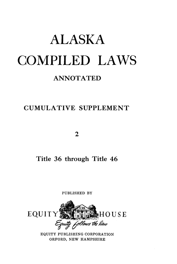 handle is hein.ssl/akcomplw0002 and id is 1 raw text is: 




       ALASKA


COMPILED LAWS

        ANNOTATED



 CUMULATIVE SUPPLEMENT


             2


    Title 36 through Title 46


PUBLISHED BY


EQU I TY Y    f 0 U HOUS

  EQUITY PUBLISHING CORPORATION
    ORFORD, NEW HAMPSHIRE


