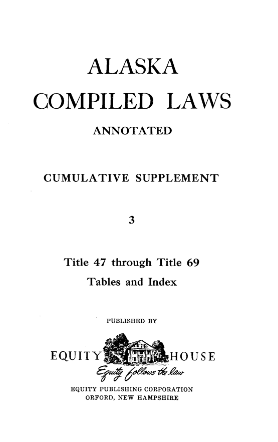 handle is hein.ssl/akcomplw0003 and id is 1 raw text is: 




       ALASKA


COMPILED LAWS

        ANNOTATED



 CUMULATIVE SUPPLEMENT


             3


    Title 47 through Title 69
       Tables and Index


          PUBLISHED BY

  EQUITYIHOUSE



     EQUITY PUBLISHING CORPORATION
       ORFORD, NEW HAMPSHIRE


