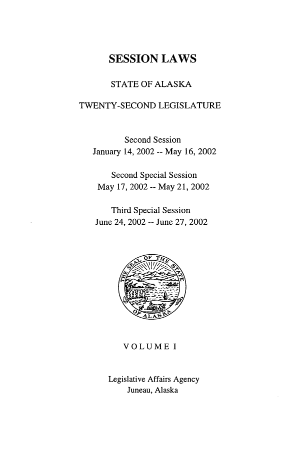handle is hein.ssl/ssak0005 and id is 1 raw text is: SESSION LAWS
STATE OF ALASKA
TWENTY-SECOND LEGISLATURE
Second Session
January 14, 2002 -- May 16, 2002
Second Special Session
May 17, 2002 -- May 21, 2002
Third Special Session
June 24, 2002 -- June 27, 2002
VOLUME I
Legislative Affairs Agency
Juneau, Alaska


