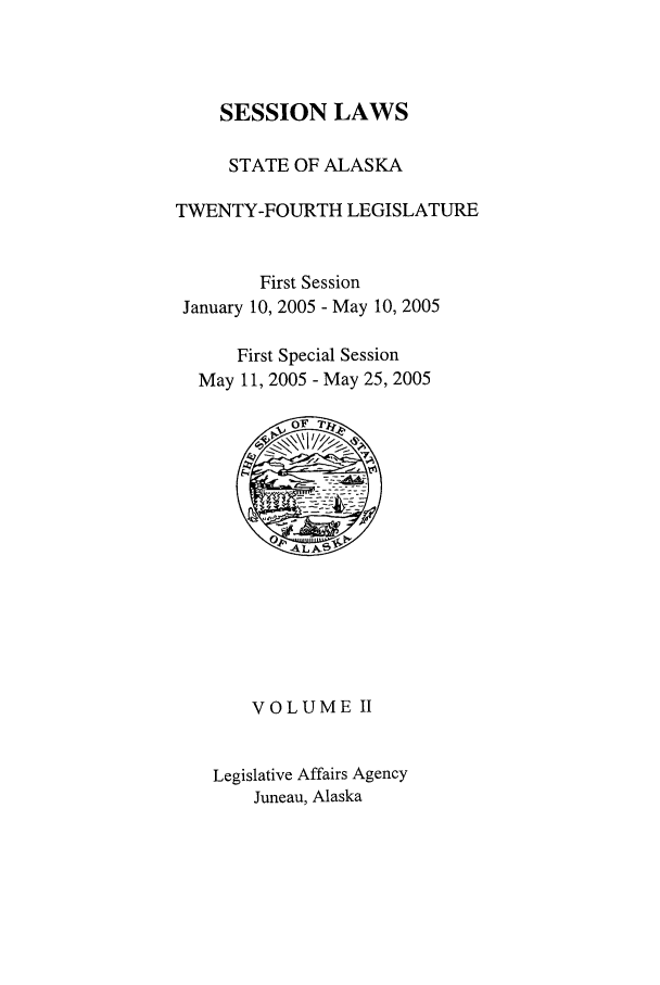handle is hein.ssl/ssak0012 and id is 1 raw text is: SESSION LAWS
STATE OF ALASKA
TWENTY-FOURTH LEGISLATURE
First Session
January 10, 2005 - May 10, 2005
First Special Session
May 11, 2005 - May 25, 2005
VOLUME II
Legislative Affairs Agency
Juneau, Alaska


