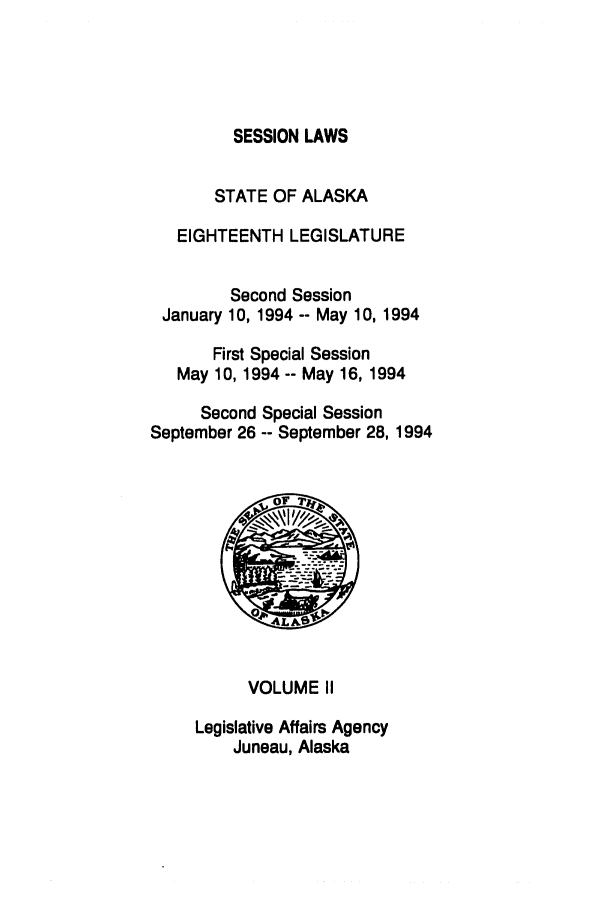 handle is hein.ssl/ssak0037 and id is 1 raw text is: SESSION LAWS

STATE OF ALASKA
EIGHTEENTH LEGISLATURE
Second Session
January 10, 1994 -- May 10, 1994
First Special Session
May 10, 1994 -- May 16, 1994
Second Special Session
September 26 -- September 28, 1994
LIA
VOLUME II
Legislative Affairs Agency
Juneau, Alaska


