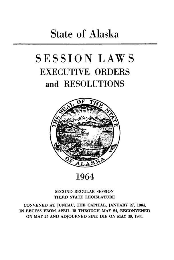 handle is hein.ssl/ssak0086 and id is 1 raw text is: State of Alaska

SESSION LAWS
EXECUTIVE ORDERS
and RESOLUTIONS

1964
SECOND REGULAR SESSION
THIRD STATE LEGISLATURE

CONVENED AT JUNEAU, THE CAPITAL, JANUARY 27, 1964,
IN RECESS FROM APRIL 15 THROUGH MAY 24, RECONVENED
ON MAY 25 AND ADJOURNED SINE DIE ON MAY 30, 1964.


