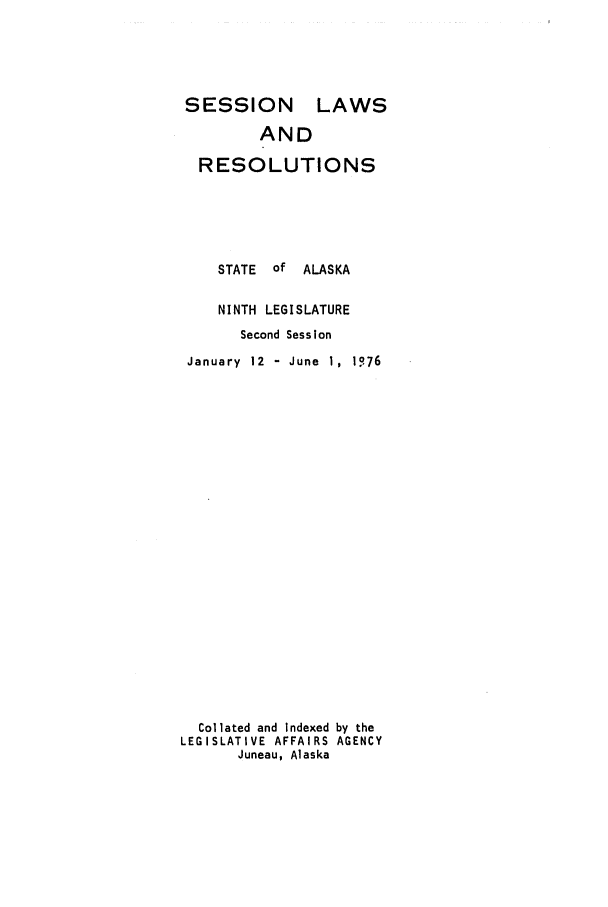 handle is hein.ssl/ssak0101 and id is 1 raw text is: SESSION LAWS
AND
RESOLUTIONS
STATE   of  ALASKA
NINTH LEGISLATURE
Second Session
January 12 - June 1, 1076
Collated and Indexed by the
LEGISLATIVE AFFAIRS AGENCY
Juneau, Alaska


