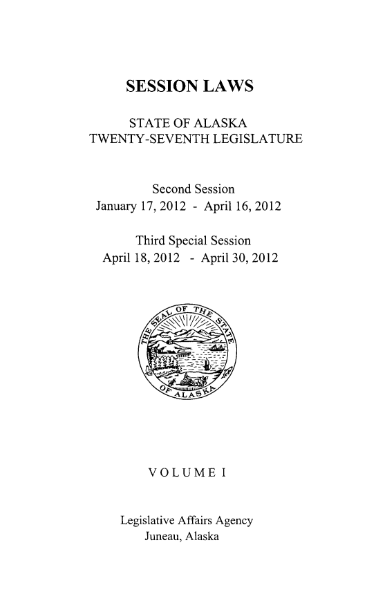 handle is hein.ssl/ssak0109 and id is 1 raw text is: SESSION LAWS
STATE OF ALASKA
TWENTY-SEVENTH LEGISLATURE
Second Session
January 17, 2012 - April 16, 2012
Third Special Session
April 18, 2012 - April 30, 2012
VOLUME I
Legislative Affairs Agency
Juneau, Alaska


