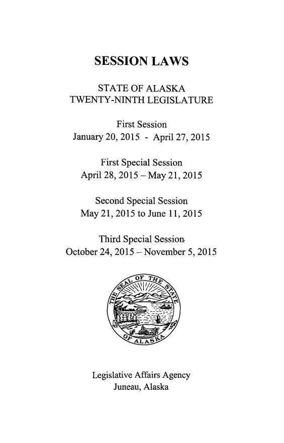 handle is hein.ssl/ssak0115 and id is 1 raw text is: 




      SESSION LAWS

      STATE  OF ALASKA
 TWENTY-NINTH LEGISLATURE

          First Session
 January 20, 2015 - April 27, 2015

       First Special Session
   April 28, 2015 - May 21, 2015

      Second Special Session
   May 21, 2015 to June 11, 2015

       Third Special Session.
October 24, 2015 -November 5, 2015










     Legislative Affairs Agency
          Juneau, Alaska


