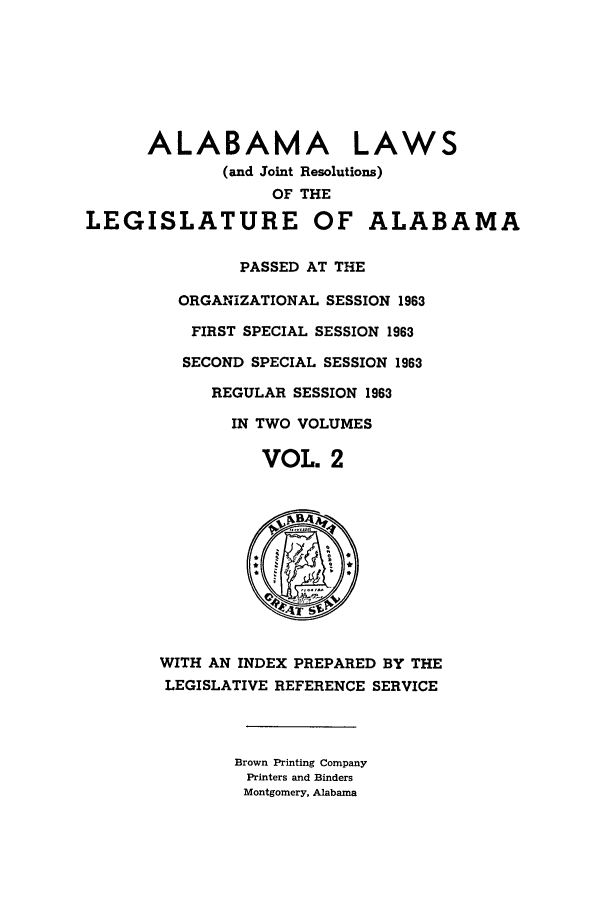 handle is hein.ssl/ssal0094 and id is 1 raw text is: ALABAMA LAWS
(and Joint Resolutions)
OF THE
LEGISLATURE OF ALABAMA
PASSED AT THE
ORGANIZATIONAL SESSION 1963
FIRST SPECIAL SESSION 1963
SECOND SPECIAL SESSION 1963
REGULAR SESSION 1963
IN TWO VOLUMES
VOL. 2
WITH AN INDEX PREPARED BY THE
LEGISLATIVE REFERENCE SERVICE
Brown Printing Company
Printers and Binders
Montgomery, Alabama


