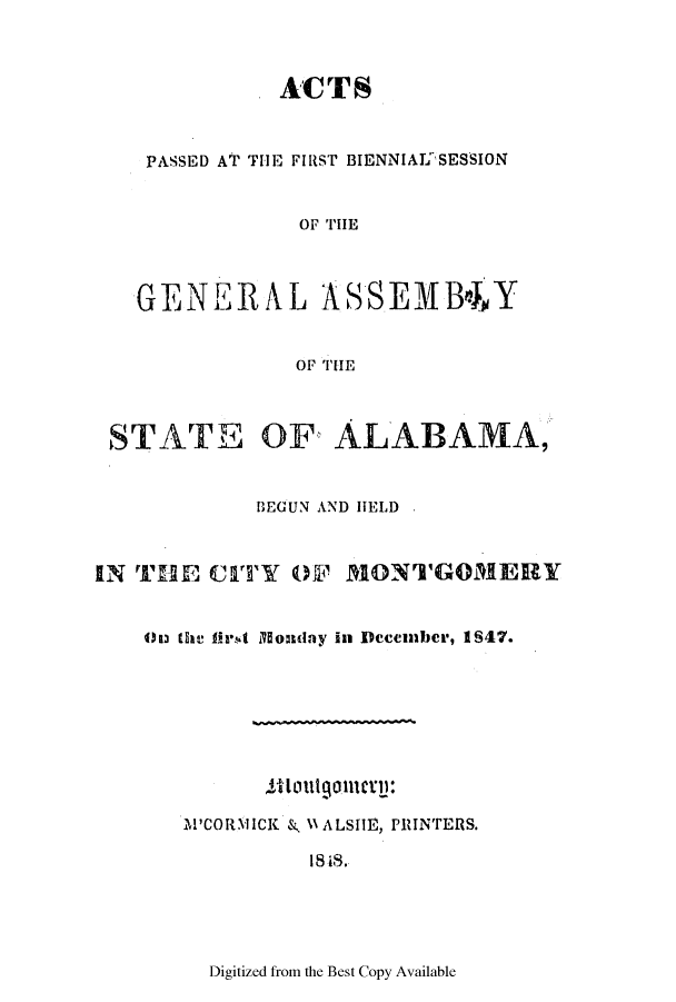 handle is hein.ssl/ssal0174 and id is 1 raw text is: . ACTS
PASSED AT TIE FIRST BIENNIAI SESSION
OF THE
GENERAL ASSEMB4mY
OF THE
STAT E OF ALABAMA,
BEGUN AND HELD
IN THE CITY OF MONTGOMERY
OM the first Monday in December, 1847.
'Aoutgottlt'l:
M'CORMICK &, NNALSIlI, PRINTERS.
18 1.

Digitized from the Best Copy Available


