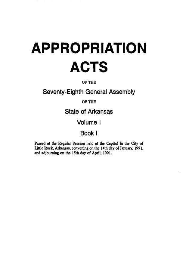 handle is hein.ssl/ssar0058 and id is 1 raw text is: APPROPRIATION
ACTS
OF THE
Seventy-Eighth General Assembly
OF THE
State of Arkansas
Volume I
Book I
Passed at the Regular Session held at the Capitol in the City of
Little Rock, Arkansas, convening on the 14th day of January, 1991,
and adjourning on the 15th day of April, 1991.


