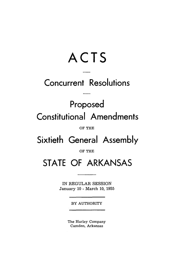 handle is hein.ssl/ssar0101 and id is 1 raw text is: CTS

Concurrent

Resolutions

Proposed

Constitutional

Amendments

OF THE

Sixtieth

General

Assembly

OF THE

STATE

OF ARKANSAS

IN REGULAR SESSION
January 10 - March 10, 1955

BY AUTHORITY

The Hurley Company
Camden, Arkansas

A


