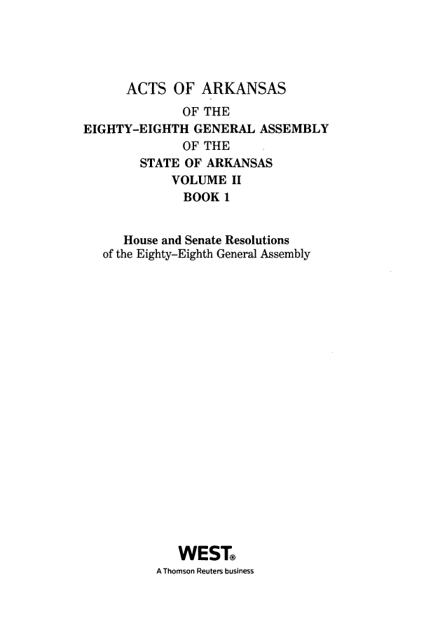 handle is hein.ssl/ssar0234 and id is 1 raw text is: ACTS OF ARKANSAS
OF THE
EIGHTY-EIGHTH GENERAL ASSEMBLY
OF THE
STATE OF ARKANSAS
VOLUME II
BOOK 1
House and Senate Resolutions
of the Eighty-Eighth General Assembly
WEST
A Thomson Reuters business


