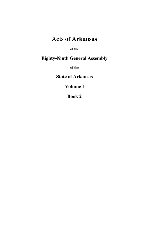 handle is hein.ssl/ssar0237 and id is 1 raw text is: Acts of Arkansas
of the
Eighty-Ninth General Assembly
of the
State of Arkansas
Volume I
Book 2


