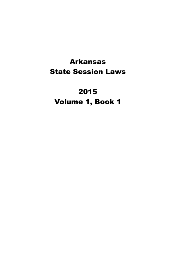 handle is hein.ssl/ssar0245 and id is 1 raw text is: 






    Arkansas
State Session Laws

      2015
 Volume 1, Book I


