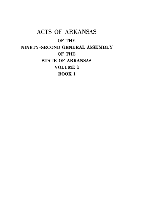 handle is hein.ssl/ssar0264 and id is 1 raw text is: 





     ACTS OF ARKANSAS

           OF THE
NINETY-SECOND GENERAL ASSEMBLY
           OF THE
      STATE OF ARKANSAS
          VOLUME I
          BOOK  1


