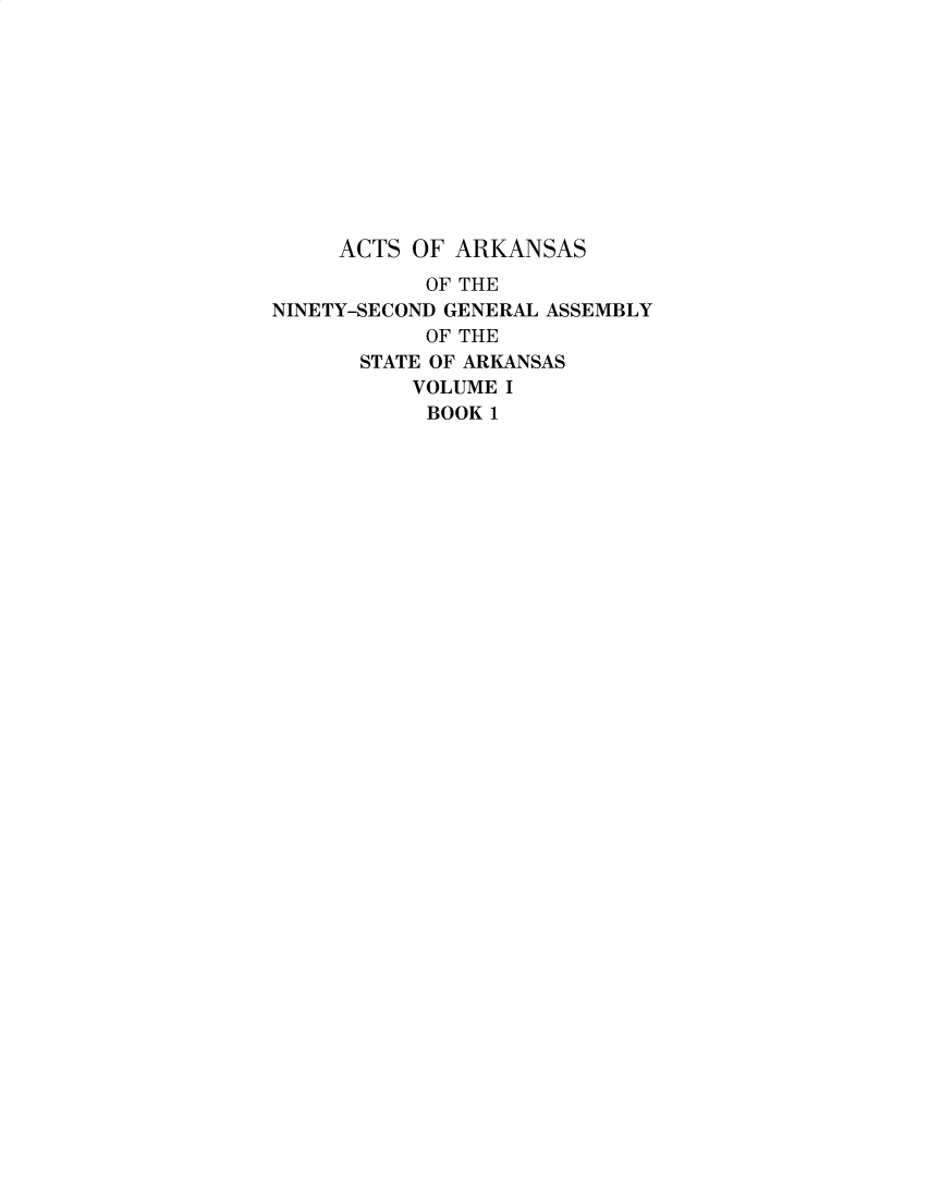 handle is hein.ssl/ssar0274 and id is 1 raw text is: ACTS OF ARKANSAS
OF THE
NINETY-SECOND GENERAL ASSEMBLY
OF THE
STATE OF ARKANSAS
VOLUME I
BOOK 1


