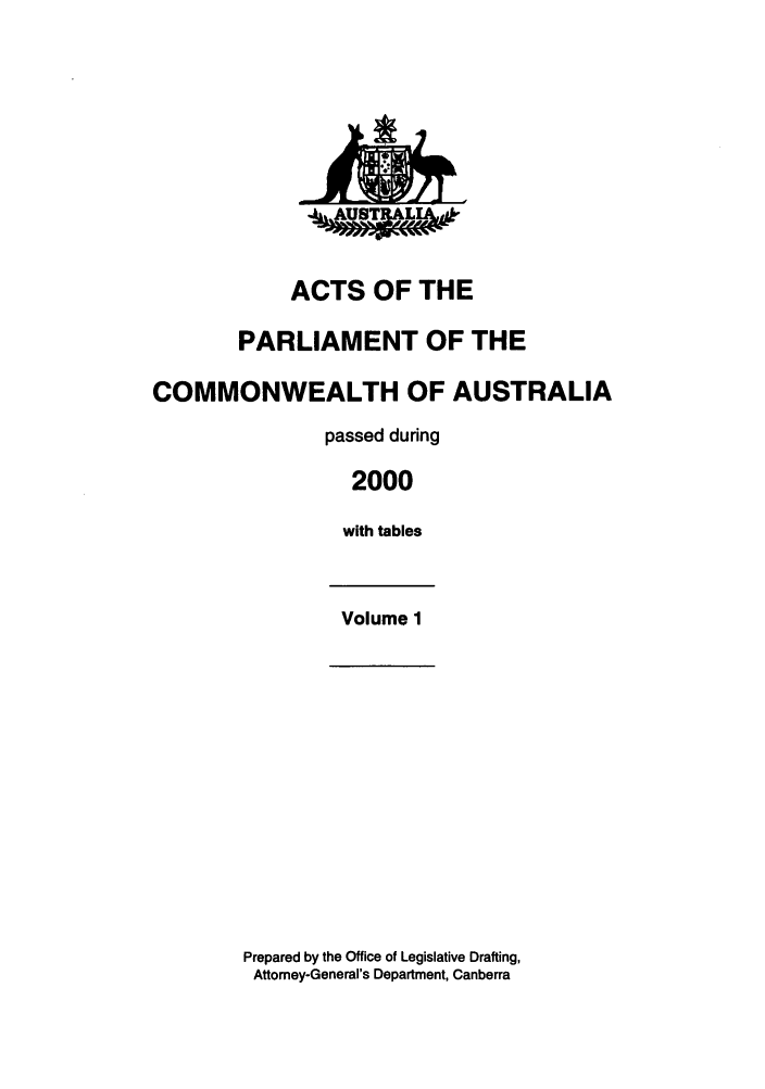 handle is hein.ssl/ssau0001 and id is 1 raw text is: ACTS OF THE
PARLIAMENT OF THE
COMMONWEALTH OF AUSTRALIA
passed during
2000
with tables
Volume 1

Prepared by the Office of Legislative Drafting,
Attomey-General's Department, Canberra


