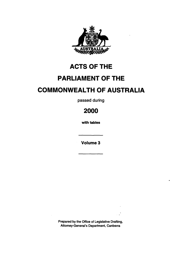 handle is hein.ssl/ssau0003 and id is 1 raw text is: ACTS OF THE
PARLIAMENT OF THE
COMMONWEALTH OF AUSTRALIA
passed during
2000
with tables
Volume 3

Prepared by the Office of Legislative Drafting,
Attomey-General's Department, Canberra


