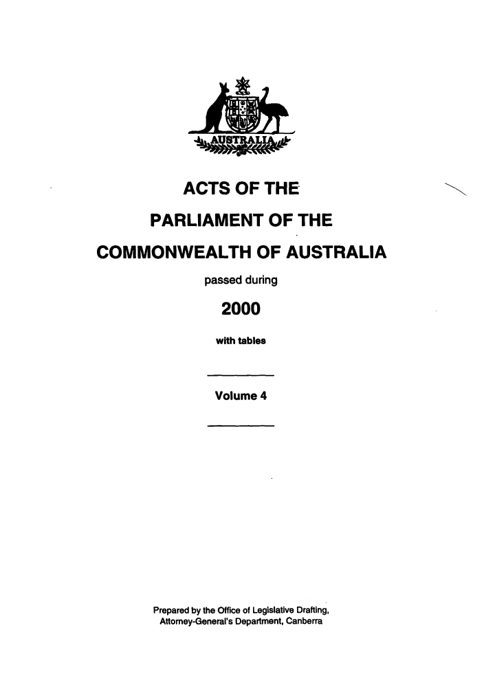 handle is hein.ssl/ssau0004 and id is 1 raw text is: ACTS OF THE
PARLIAMENT OF THE
COMMONWEALTH OF AUSTRALIA
passed during
2000
with tables
Volume 4

Prepared by the Office of Legislative Drafting,
Attomey-General's Department, Canberra


