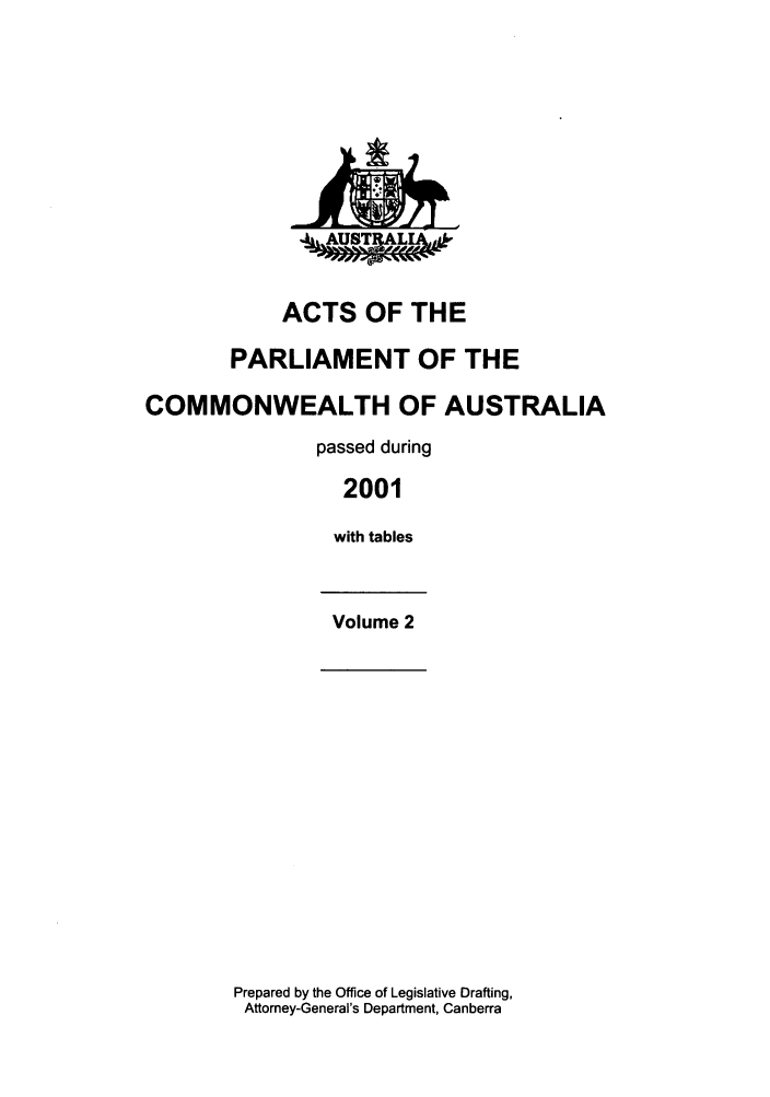 handle is hein.ssl/ssau0007 and id is 1 raw text is: ACTS OF THE
PARLIAMENT OF THE
COMMONWEALTH OF AUSTRALIA
passed during
2001
with tables
Volume 2

Prepared by the Office of Legislative Drafting,
Attorney-General's Department, Canberra


