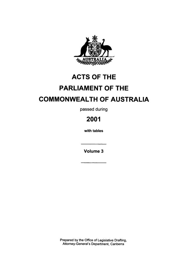 handle is hein.ssl/ssau0008 and id is 1 raw text is: ACTS OF THE
PARLIAMENT OF THE
COMMONWEALTH OF AUSTRALIA
passed during
2001
with tables
Volume 3

Prepared by the Office of Legislative Drafting,
Attorney-General's Department, Canberra

.,AUST§ALI,,


