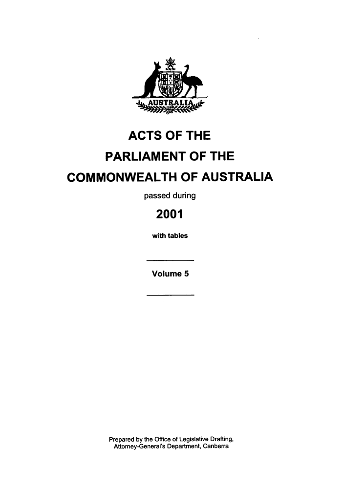 handle is hein.ssl/ssau0010 and id is 1 raw text is: ACTS OF THE
PARLIAMENT OF THE
COMMONWEALTH OF AUSTRALIA
passed during
2001
with tables
Volume 5

Prepared by the Office of Legislative Drafting,
Attorney-General's Department, Canberra


