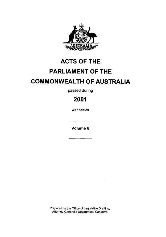handle is hein.ssl/ssau0011 and id is 1 raw text is: ACTS OF THE
PARLIAMENT OF THE
COMMONWEALTH OF AUSTRALIA
passed during
2001
with tables
Volume 6

Prepared by the Office of Legislative Drafting,
Attorney-General's Department, Canberra

~AUMT* 



