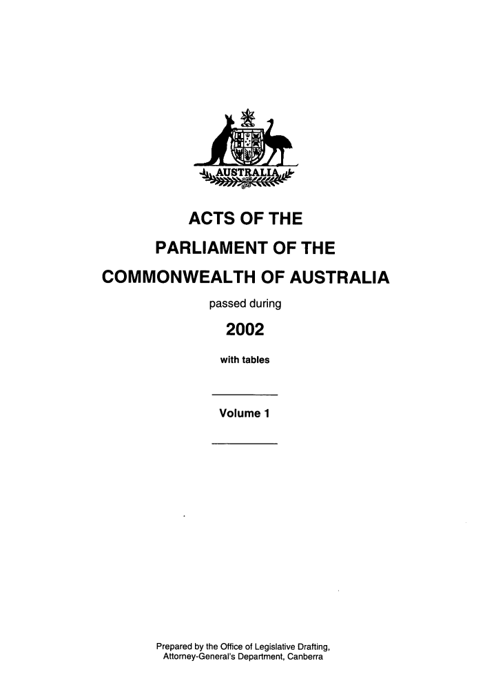 handle is hein.ssl/ssau0013 and id is 1 raw text is: -LLAUSTRALTAah-

ACTS OF THE
PARLIAMENT OF THE
COMMONWEALTH OF AUSTRALIA
passed during
2002
with tables
Volume 1

Prepared by the Office of Legislative Drafting,
Attorney-General's Department, Canberra


