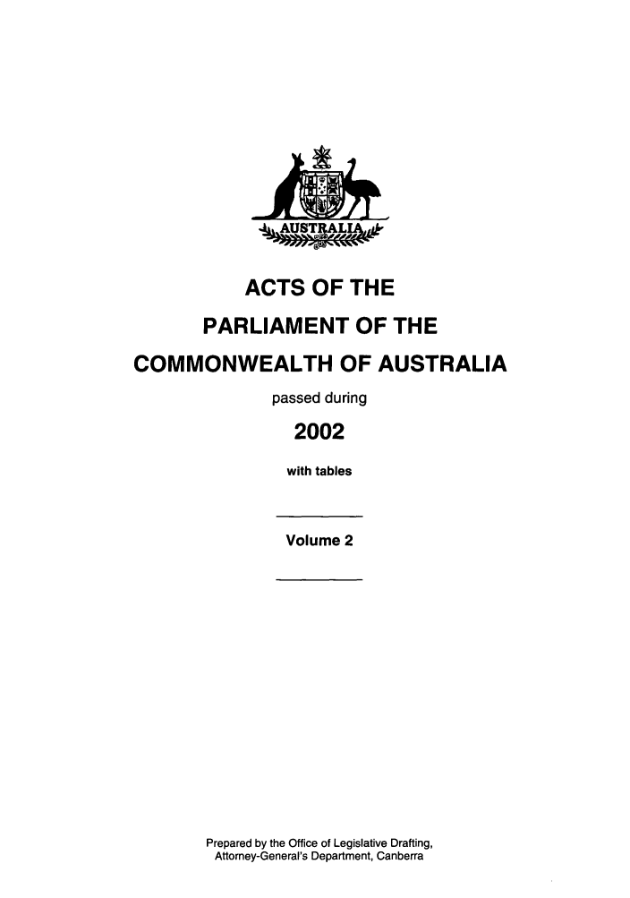 handle is hein.ssl/ssau0014 and id is 1 raw text is: ACTS OF THE
PARLIAMENT OF THE
COMMONWEALTH OF AUSTRALIA
passed during
2002
with tables
Volume 2

Prepared by the Office of Legislative Drafting,
Attorney-General's Department, Canberra


