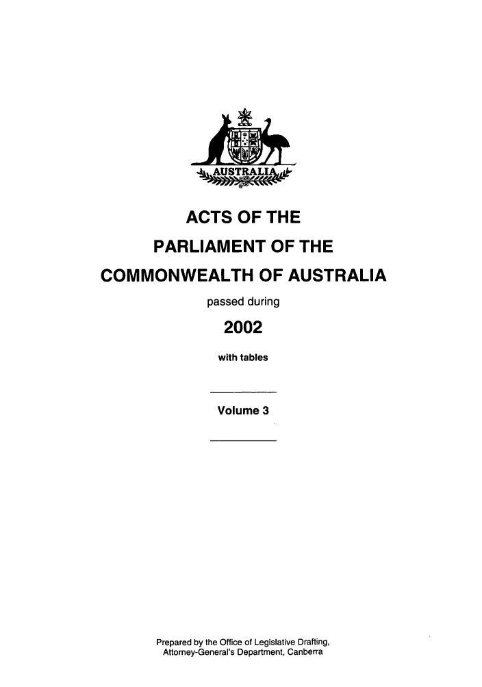 handle is hein.ssl/ssau0015 and id is 1 raw text is: A,AUSTRALIAd,

ACTS OF THE
PARLIAMENT OF THE
COMMONWEALTH OF AUSTRALIA
passed during
2002
with tables
Volume 3

Prepared by the Office of Legislative Drafting,
Attorney-General's Department, Canberra


