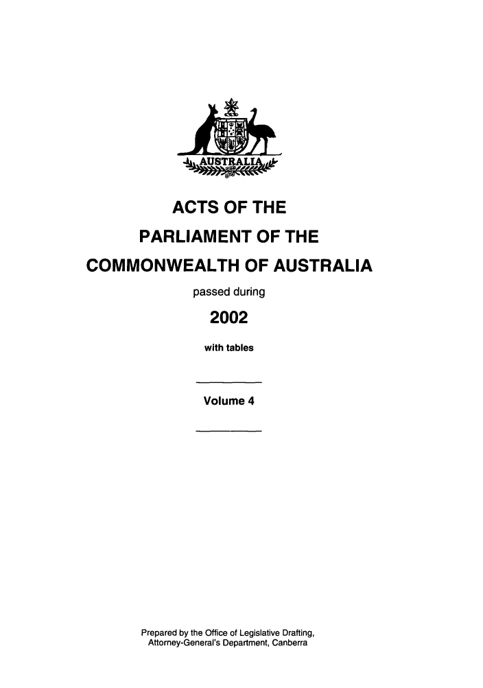 handle is hein.ssl/ssau0016 and id is 1 raw text is: ACTS OF THE
PARLIAMENT OF THE
COMMONWEALTH OF AUSTRALIA
passed during
2002
with tables
Volume 4

Prepared by the Office of Legislative Drafting,
Attorney-General's Department, Canberra


