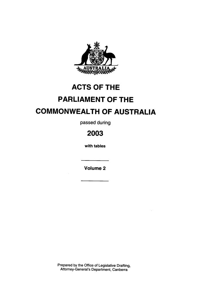 handle is hein.ssl/ssau0018 and id is 1 raw text is: ACTS OF THE
PARLIAMENT OF THE
COMMONWEALTH OF AUSTRALIA
passed during
2003
with tables
Volume 2

Prepared by the Office of Legislative Drafting,
Attorney-General's Department, Canberra


